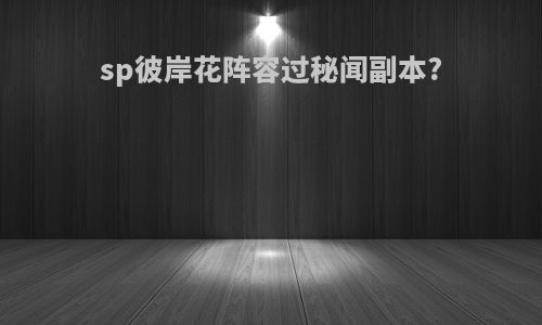 sp彼岸花阵容过秘闻副本?