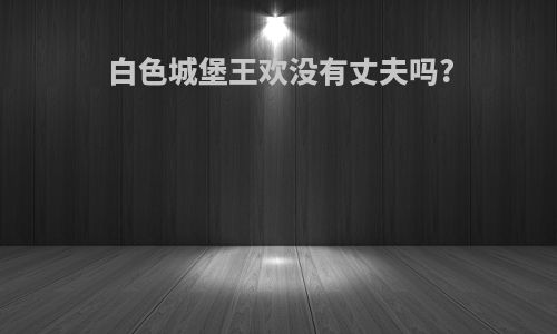 白色城堡王欢没有丈夫吗?