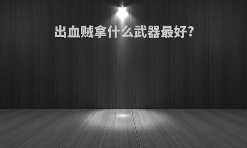 出血贼拿什么武器最好?