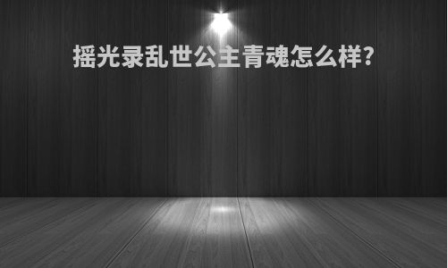 摇光录乱世公主青魂怎么样?