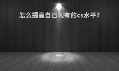 怎么提高自己现有的cs水平?