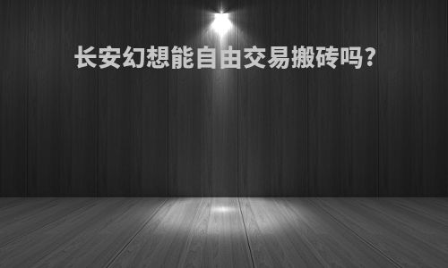 长安幻想能自由交易搬砖吗?