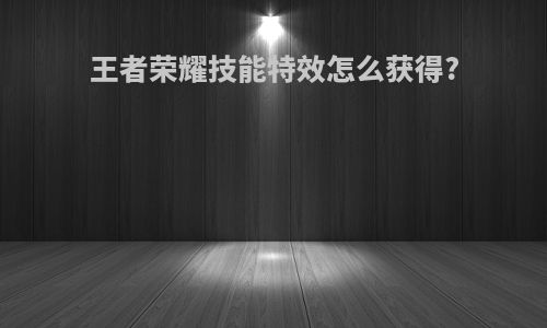 王者荣耀技能特效怎么获得?
