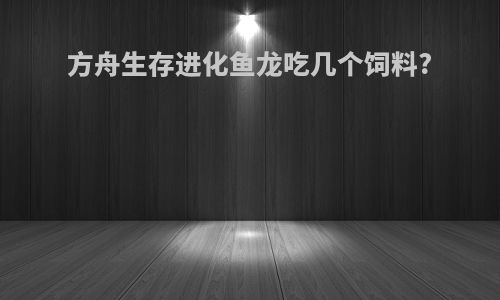 方舟生存进化鱼龙吃几个饲料?