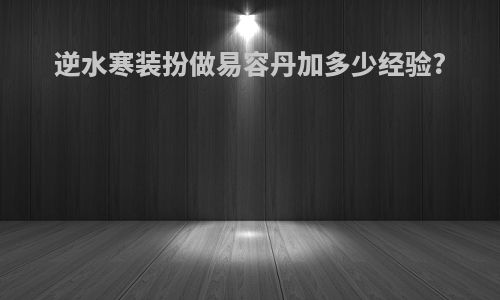 逆水寒装扮做易容丹加多少经验?