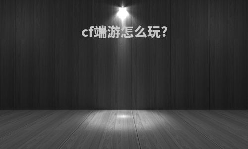 cf端游怎么玩?