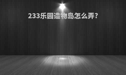 233乐园造物岛怎么弄?