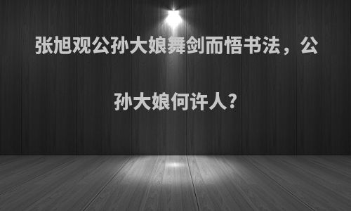 张旭观公孙大娘舞剑而悟书法，公孙大娘何许人?