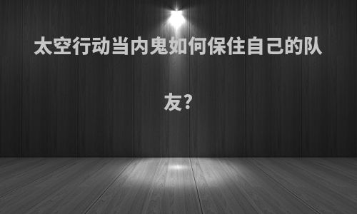 太空行动当内鬼如何保住自己的队友?