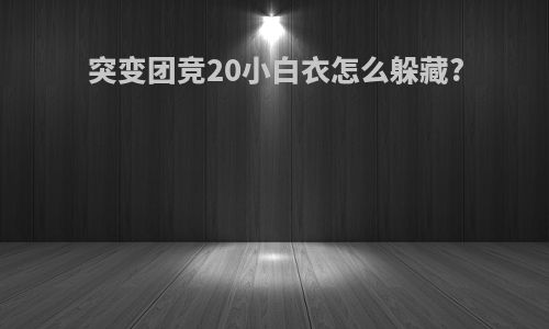 突变团竞20小白衣怎么躲藏?