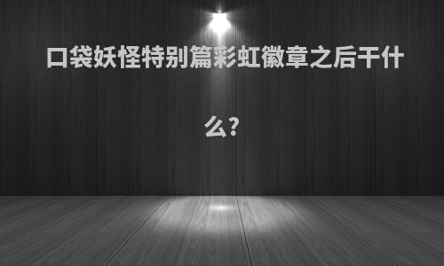 口袋妖怪特别篇彩虹徽章之后干什么?