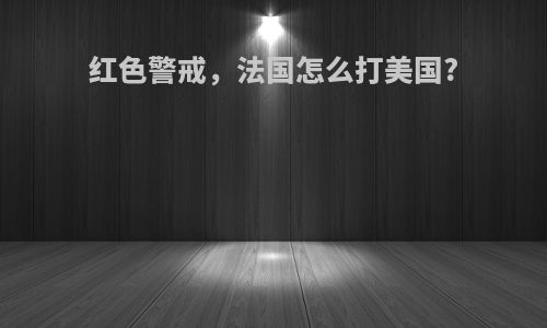 红色警戒,法国怎么打美国?
