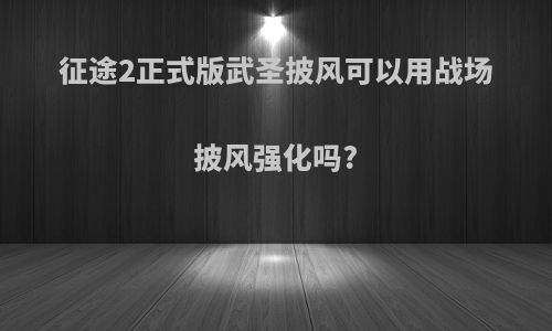 征途2正式版武圣披风可以用战场披风强化吗?