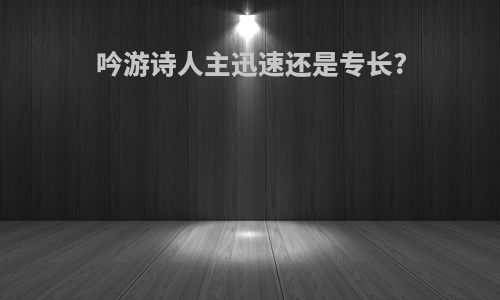吟游诗人主迅速还是专长?