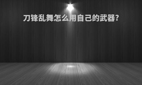 刀锋乱舞怎么用自己的武器?