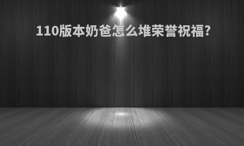 110版本奶爸怎么堆荣誉祝福?