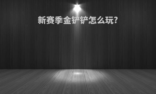 新赛季金铲铲怎么玩?