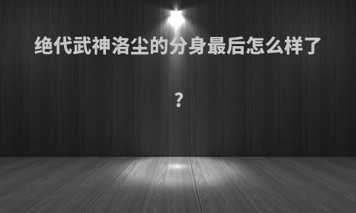 绝代武神洛尘的分身最后怎么样了?
