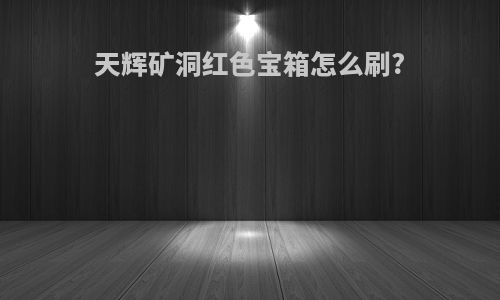 天辉矿洞红色宝箱怎么刷?