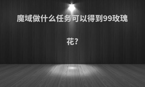 魔域做什么任务可以得到99玫瑰花?