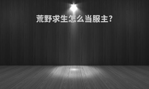 荒野求生怎么当服主?
