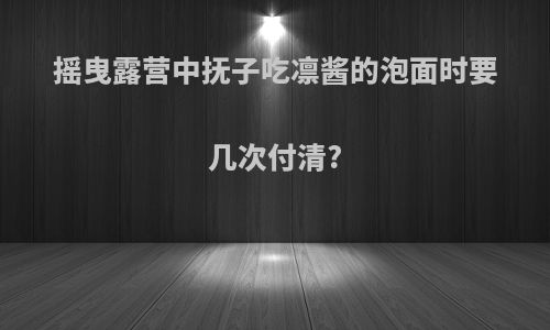 摇曳露营中抚子吃凛酱的泡面时要几次付清?