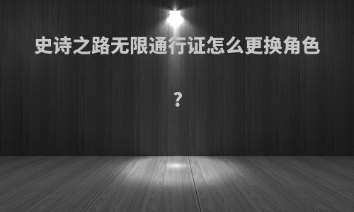 史诗之路无限通行证怎么更换角色?