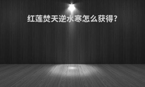 红莲焚天逆水寒怎么获得?