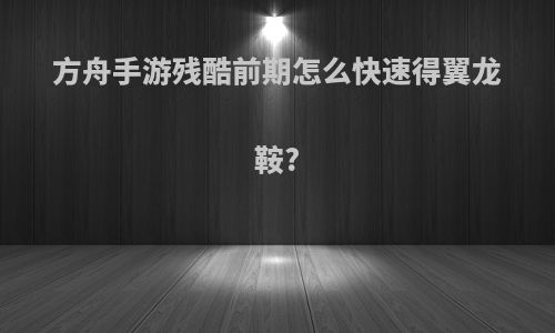 方舟手游残酷前期怎么快速得翼龙鞍?