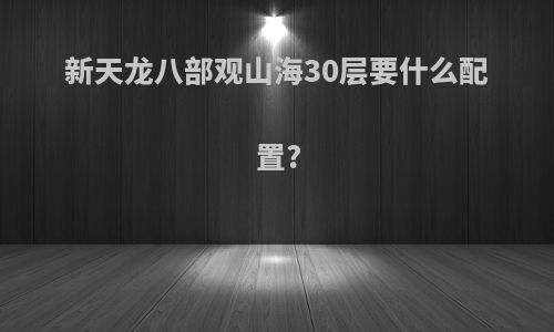 新天龙八部观山海30层要什么配置?