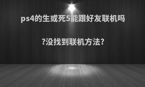 ps4的生或死5能跟好友联机吗?没找到联机方法?