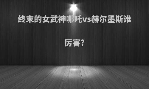 终末的女武神哪吒vs赫尔墨斯谁厉害?