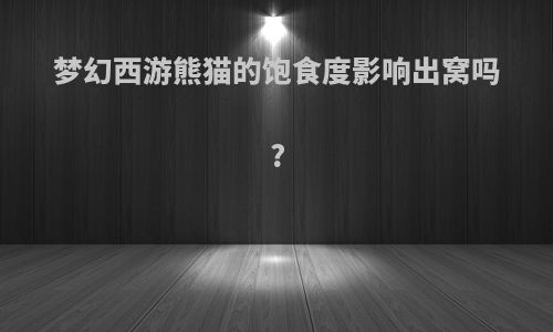 梦幻西游熊猫的饱食度影响出窝吗?