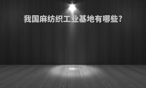 我国麻纺织工业基地有哪些?