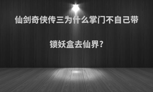 仙剑奇侠传三为什么掌门不自己带锁妖盒去仙界?