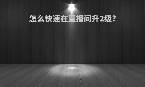 怎么快速在直播间升2级?