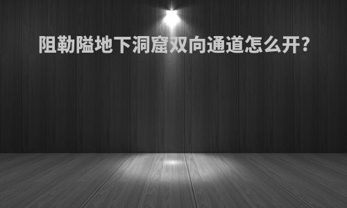 阻勒隘地下洞窟双向通道怎么开?