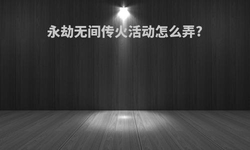 永劫无间传火活动怎么弄?
