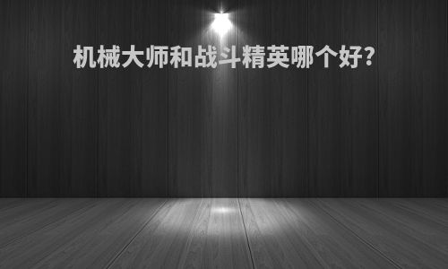 机械大师和战斗精英哪个好?