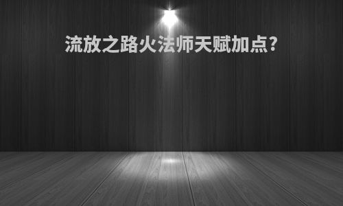流放之路火法师天赋加点?