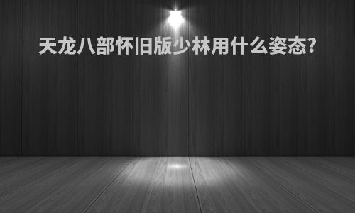 天龙八部怀旧版少林用什么姿态?