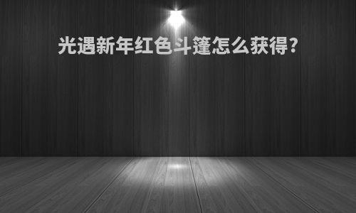 光遇新年红色斗篷怎么获得?
