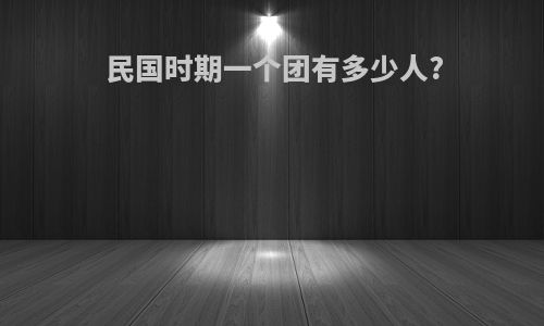 民国时期一个团有多少人?