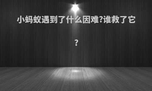小蚂蚁遇到了什么因难?谁救了它?