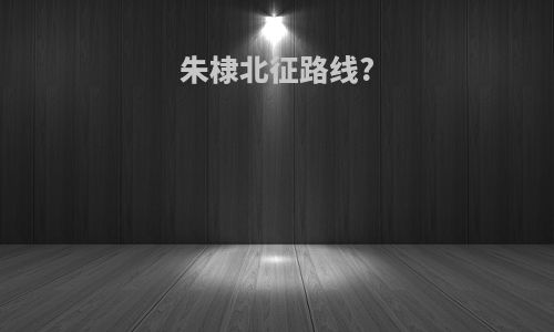 朱棣北征路线?