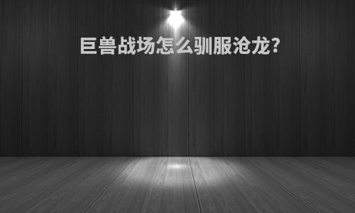 巨兽战场怎么驯服沧龙?