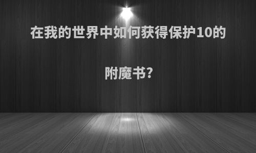 在我的世界中如何获得保护10的附魔书?
