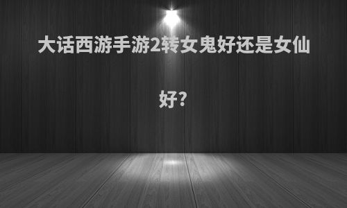 大话西游手游2转女鬼好还是女仙好?