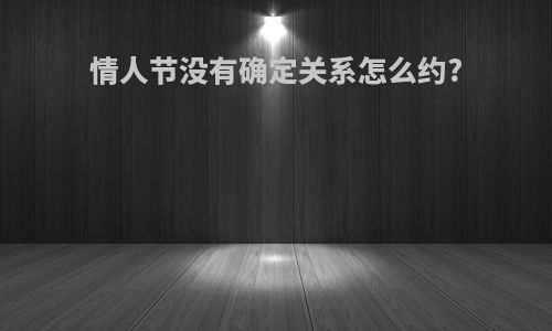 情人节没有确定关系怎么约?