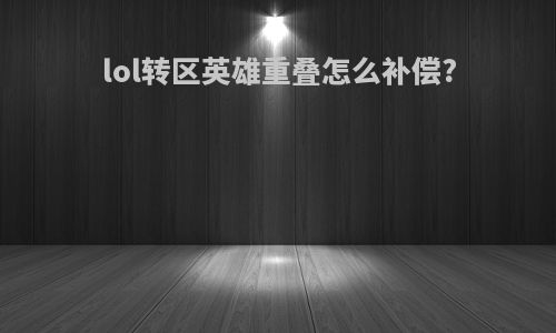 lol转区英雄重叠怎么补偿?
